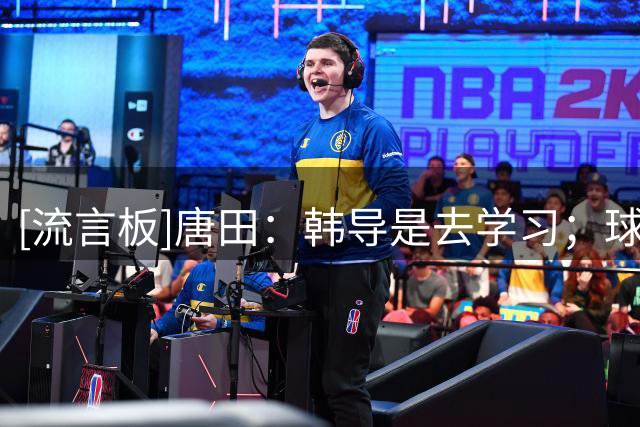 [流言板]唐田：韩导是去学习；球队是长期主义的理念不能做大调整